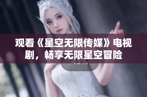 观看《星空无限传媒》电视剧，畅享无限星空冒险