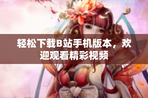 轻松下载B站手机版本，欢迎观看精彩视频