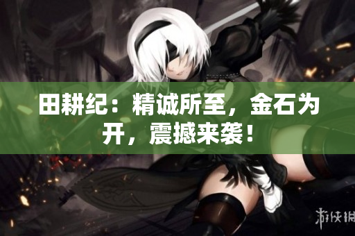 田耕纪：精诚所至，金石为开，震撼来袭！