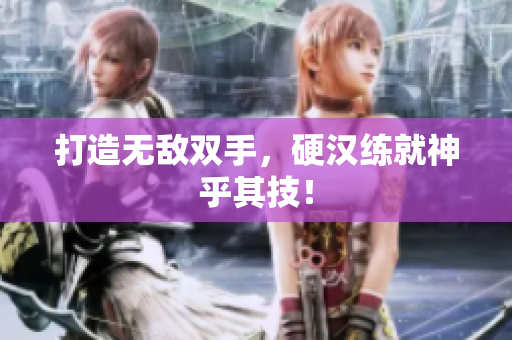 打造无敌双手，硬汉练就神乎其技！