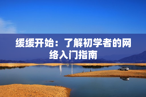 缓缓开始：了解初学者的网络入门指南
