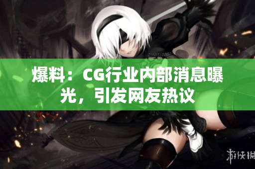爆料：CG行业内部消息曝光，引发网友热议