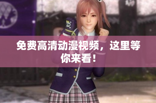 免费高清动漫视频，这里等你来看！