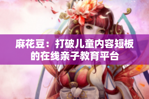 麻花豆：打破儿童内容短板的在线亲子教育平台
