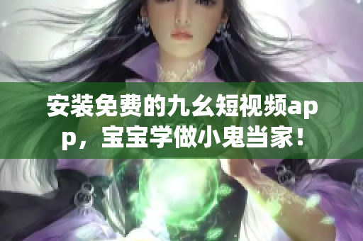 安装免费的九幺短视频app，宝宝学做小鬼当家！