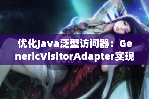 优化Java泛型访问器：GenericVisitorAdapter实现重新探究