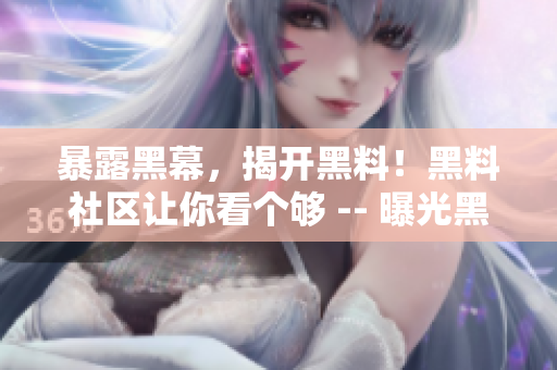 暴露黑幕，揭开黑料！黑料社区让你看个够 -- 曝光黑幕，解锁黑料！黑料社区独家分享