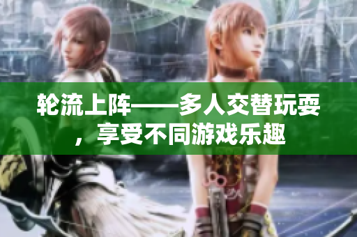 轮流上阵——多人交替玩耍，享受不同游戏乐趣
