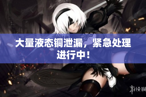 大量液态铜泄漏，紧急处理进行中！