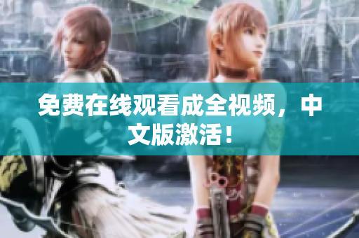 免费在线观看成全视频，中文版激活！