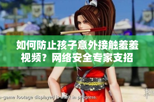 如何防止孩子意外接触羞羞视频？网络安全专家支招