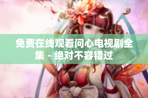 免费在线观看问心电视剧全集 - 绝对不容错过