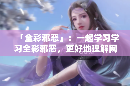 「全彩邪恶」：一起学习学习全彩邪恶，更好地理解网络文化
