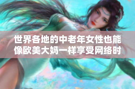 世界各地的中老年女性也能像欧美大妈一样享受网络时代的快乐