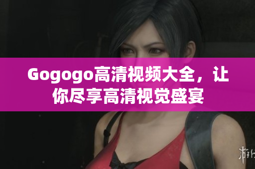 Gogogo高清视频大全，让你尽享高清视觉盛宴
