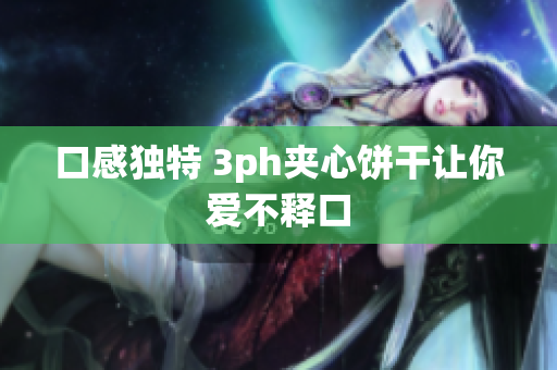 口感独特 3ph夹心饼干让你爱不释口