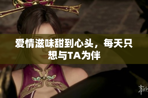 爱情滋味甜到心头，每天只想与TA为伴