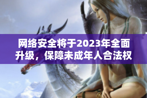 网络安全将于2023年全面升级，保障未成年人合法权益
