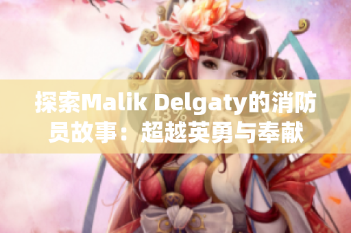 探索Malik Delgaty的消防员故事：超越英勇与奉献