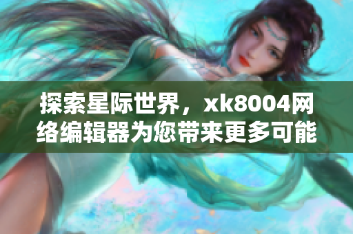 探索星际世界，xk8004网络编辑器为您带来更多可能