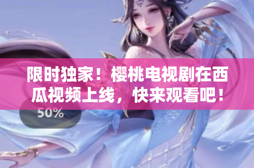 限时独家！樱桃电视剧在西瓜视频上线，快来观看吧！