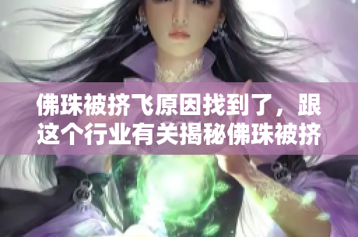 佛珠被挤飞原因找到了，跟这个行业有关揭秘佛珠被挤飞真相，行业关系曝光