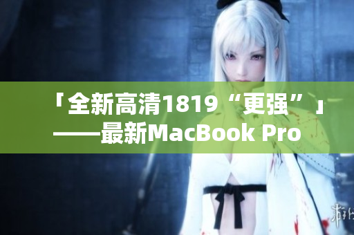 「全新高清1819“更强”」——最新MacBook Pro