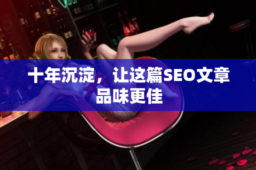 十年沉淀，让这篇SEO文章品味更佳