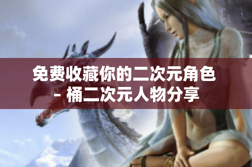 免费收藏你的二次元角色 – 桶二次元人物分享