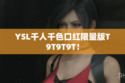 YSL千人千色口红限量版T9T9T9T！