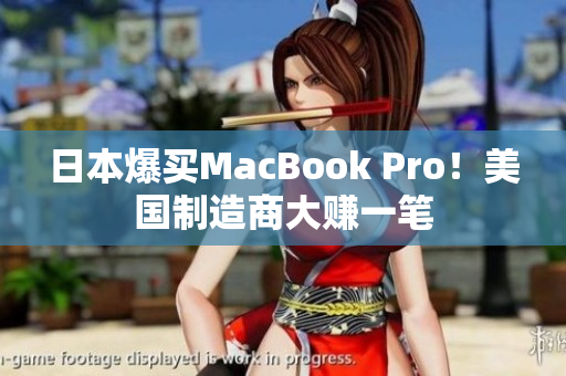 日本爆买MacBook Pro！美国制造商大赚一笔