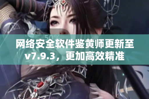 网络安全软件鉴黄师更新至v7.9.3，更加高效精准