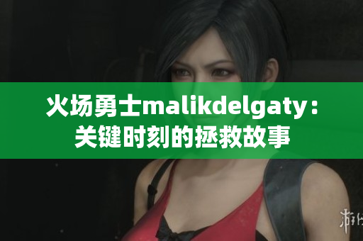 火场勇士malikdelgaty：关键时刻的拯救故事