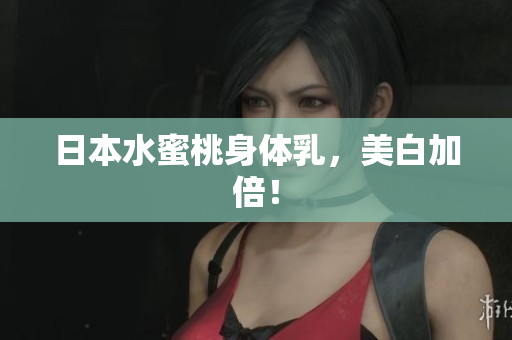 日本水蜜桃身体乳，美白加倍！