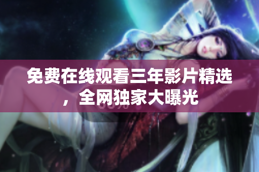 免费在线观看三年影片精选，全网独家大曝光