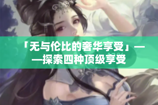 「无与伦比的奢华享受」——探索四种顶级享受