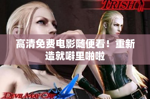 高清免费电影随便看！重新造就噼里啪啦