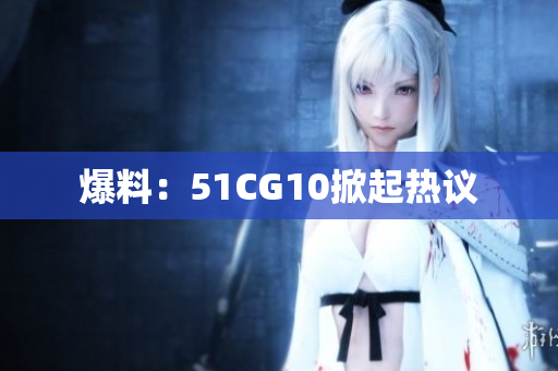 爆料：51CG10掀起热议