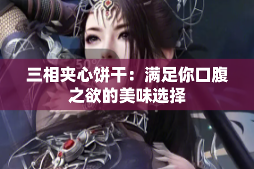 三相夹心饼干：满足你口腹之欲的美味选择