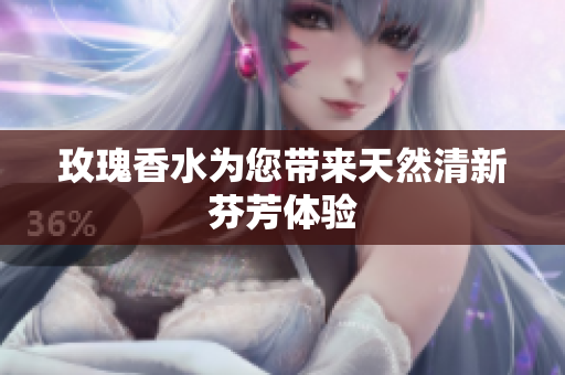 玫瑰香水为您带来天然清新芬芳体验