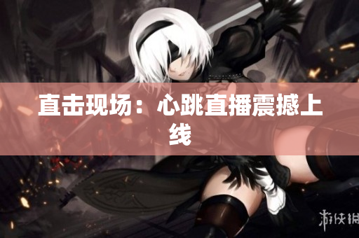 直击现场：心跳直播震撼上线