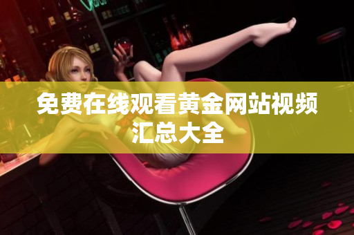 免费在线观看黄金网站视频汇总大全