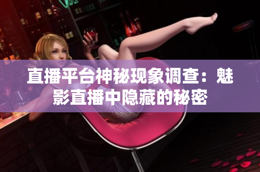 直播平台神秘现象调查：魅影直播中隐藏的秘密