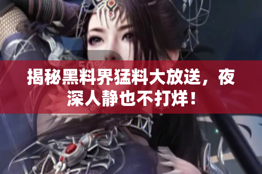 揭秘黑料界猛料大放送，夜深人静也不打烊！