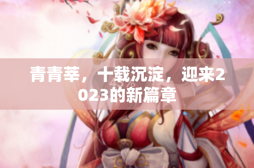 青青莘，十载沉淀，迎来2023的新篇章
