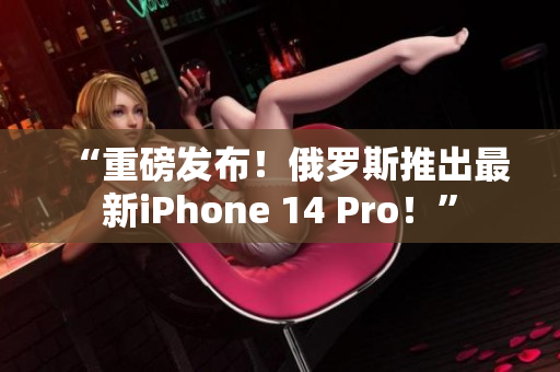 “重磅发布！俄罗斯推出最新iPhone 14 Pro！”