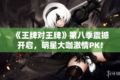 《王牌对王牌》第八季震撼开启，明星大咖激情PK！