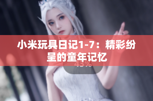 小米玩具日记1-7：精彩纷呈的童年记忆
