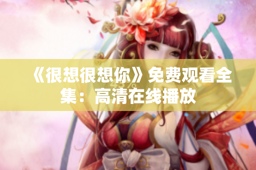 《很想很想你》免费观看全集：高清在线播放