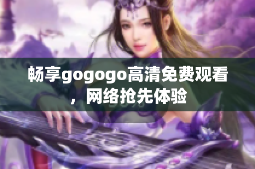 畅享gogogo高清免费观看，网络抢先体验